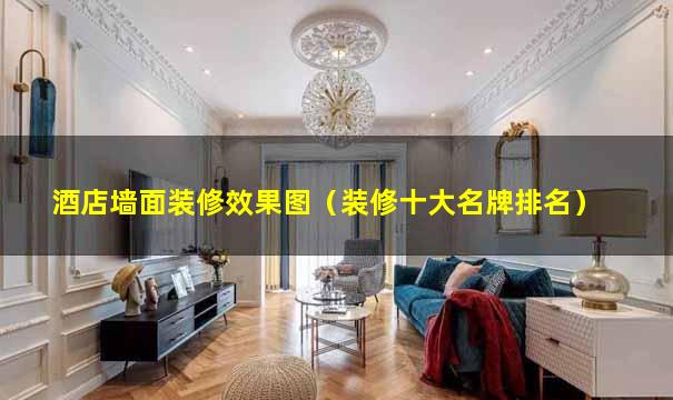 酒店墙面装修效果图（装修十大名牌排名）