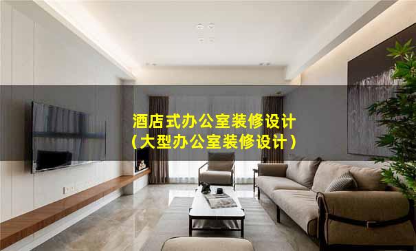 酒店式办公室装修设计（大型办公室装修设计）