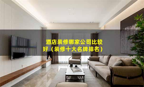 酒店装修哪家公司比较好（装修十大名牌排名）
