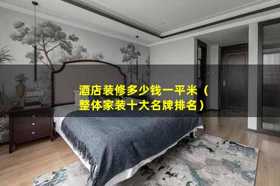 酒店装修多少钱一平米（整体家装十大名牌排名）