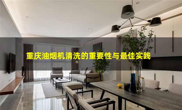 重庆油烟机清洗的重要性与最佳实践