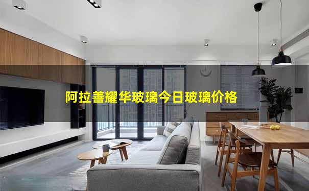 阿拉善耀华玻璃今日玻璃价格