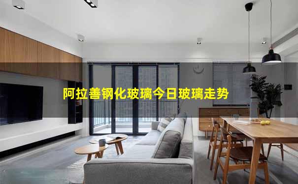 阿拉善钢化玻璃今日玻璃走势