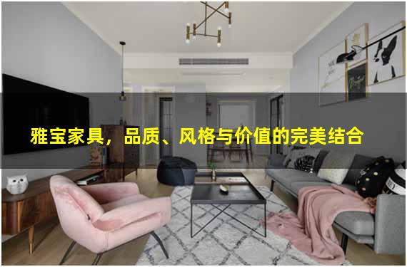 雅宝家具，品质、风格与价值的完美结合