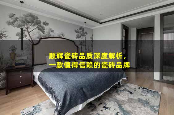 顺辉瓷砖品质深度解析，一款值得信赖的瓷砖品牌