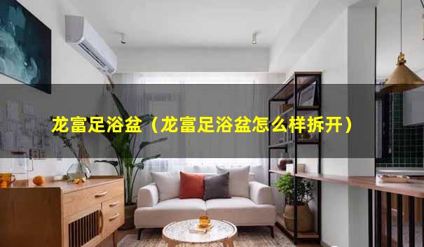 龙富足浴盆（龙富足浴盆怎么样拆开）